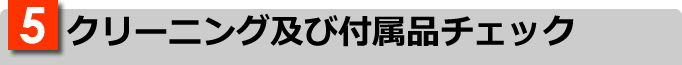5.クリーニング及び付属品チェック